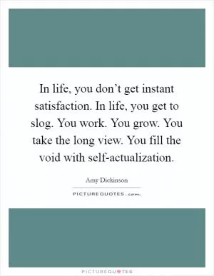 In life, you don’t get instant satisfaction. In life, you get to slog. You work. You grow. You take the long view. You fill the void with self-actualization Picture Quote #1