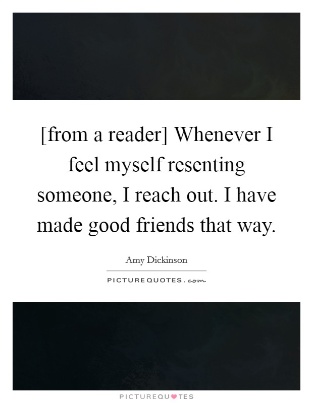 [from a reader] Whenever I feel myself resenting someone, I reach out. I have made good friends that way Picture Quote #1