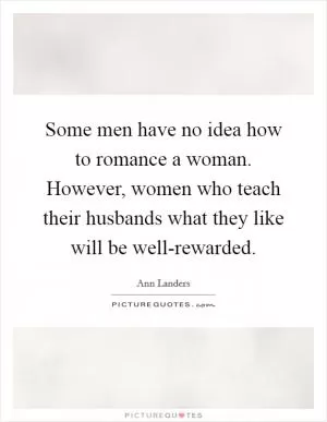Some men have no idea how to romance a woman. However, women who teach their husbands what they like will be well-rewarded Picture Quote #1