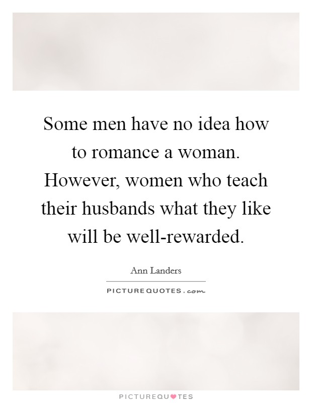 Some men have no idea how to romance a woman. However, women who teach their husbands what they like will be well-rewarded Picture Quote #1