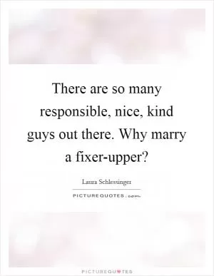 There are so many responsible, nice, kind guys out there. Why marry a fixer-upper? Picture Quote #1