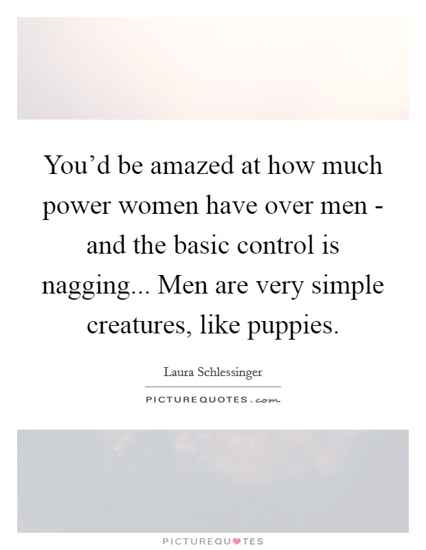 You'd be amazed at how much power women have over men - and the basic control is nagging... Men are very simple creatures, like puppies Picture Quote #1