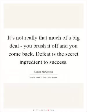 It’s not really that much of a big deal - you brush it off and you come back. Defeat is the secret ingredient to success Picture Quote #1