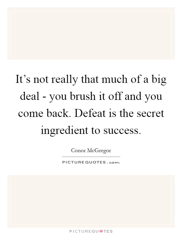 It's not really that much of a big deal - you brush it off and you come back. Defeat is the secret ingredient to success Picture Quote #1