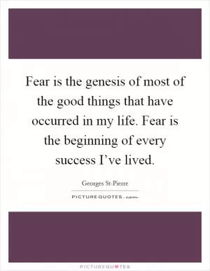 Fear is the genesis of most of the good things that have occurred in my life. Fear is the beginning of every success I’ve lived Picture Quote #1