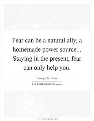 Fear can be a natural ally, a homemade power source... Staying in the present, fear can only help you Picture Quote #1