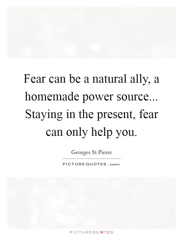 Fear can be a natural ally, a homemade power source... Staying in the present, fear can only help you Picture Quote #1