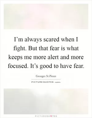 I’m always scared when I fight. But that fear is what keeps me more alert and more focused. It’s good to have fear Picture Quote #1
