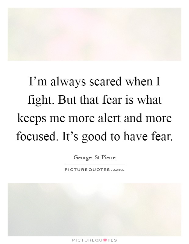 I'm always scared when I fight. But that fear is what keeps me more alert and more focused. It's good to have fear Picture Quote #1