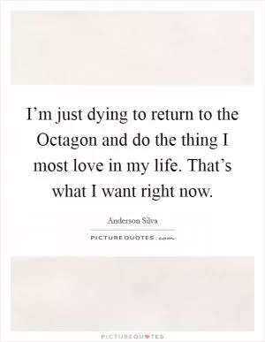 I’m just dying to return to the Octagon and do the thing I most love in my life. That’s what I want right now Picture Quote #1