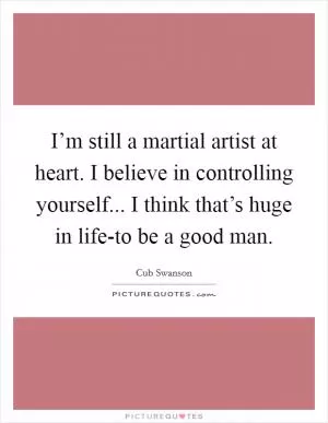 I’m still a martial artist at heart. I believe in controlling yourself... I think that’s huge in life-to be a good man Picture Quote #1