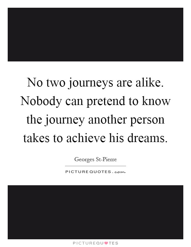 No two journeys are alike. Nobody can pretend to know the journey another person takes to achieve his dreams Picture Quote #1
