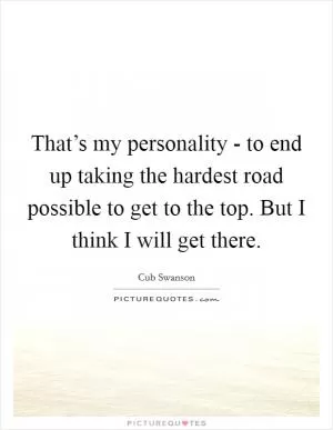 That’s my personality - to end up taking the hardest road possible to get to the top. But I think I will get there Picture Quote #1