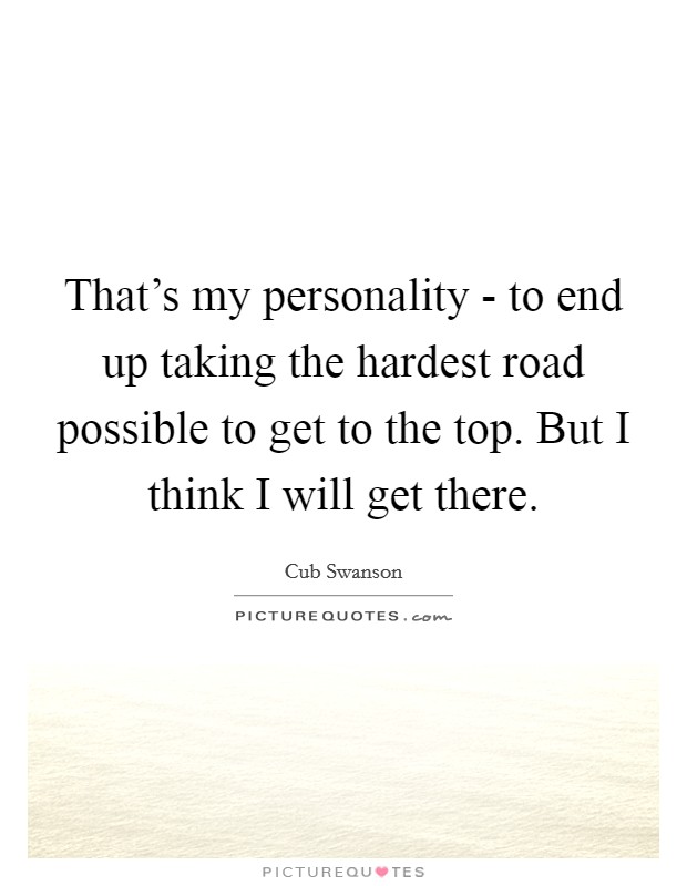 That's my personality - to end up taking the hardest road possible to get to the top. But I think I will get there Picture Quote #1