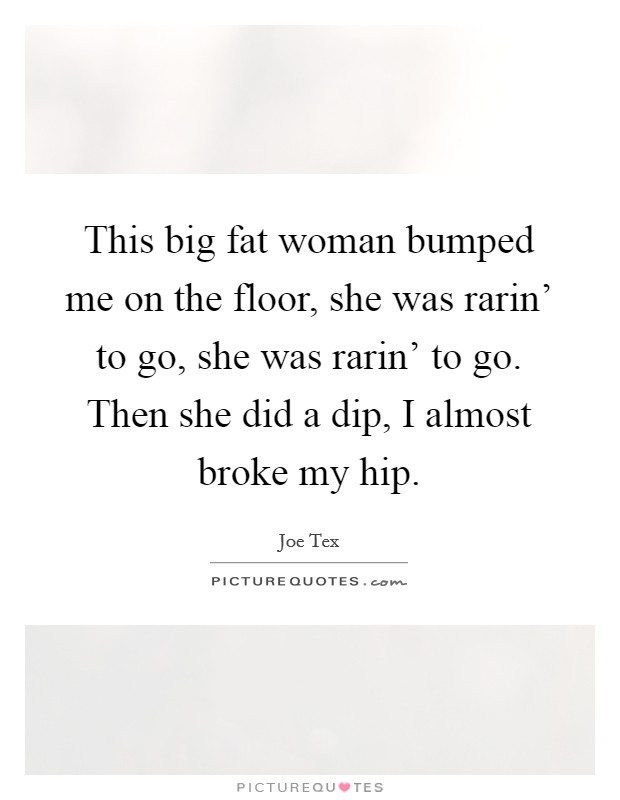This big fat woman bumped me on the floor, she was rarin' to go, she was rarin' to go. Then she did a dip, I almost broke my hip Picture Quote #1