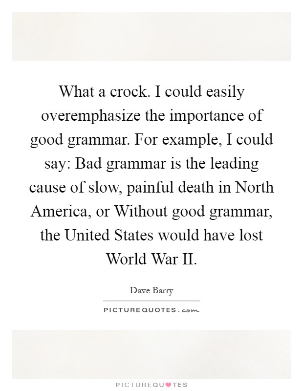 What a crock. I could easily overemphasize the importance of good grammar. For example, I could say: Bad grammar is the leading cause of slow, painful death in North America, or Without good grammar, the United States would have lost World War II Picture Quote #1
