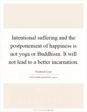 Intentional suffering and the postponement of happiness is not yoga or Buddhism. It will not lead to a better incarnation Picture Quote #1