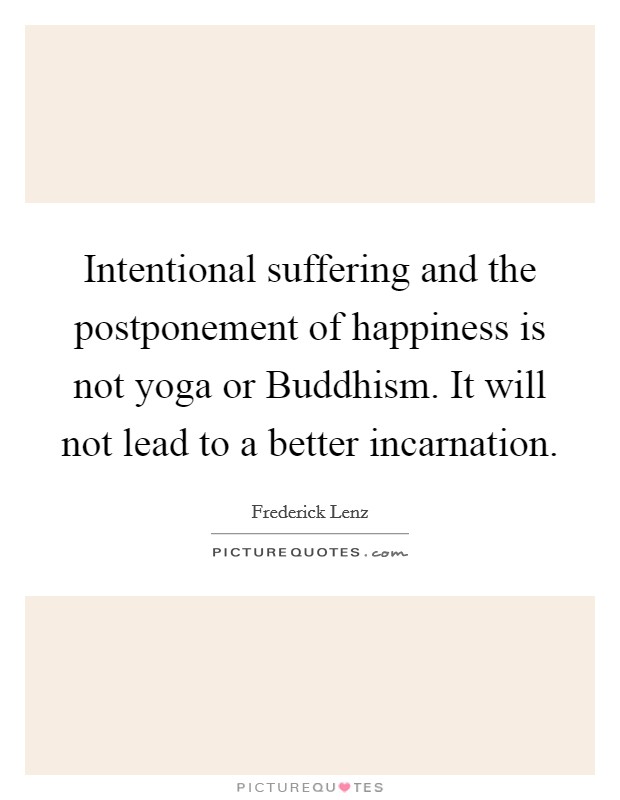 Intentional suffering and the postponement of happiness is not yoga or Buddhism. It will not lead to a better incarnation Picture Quote #1
