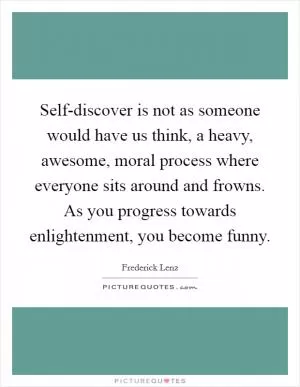 Self-discover is not as someone would have us think, a heavy, awesome, moral process where everyone sits around and frowns. As you progress towards enlightenment, you become funny Picture Quote #1