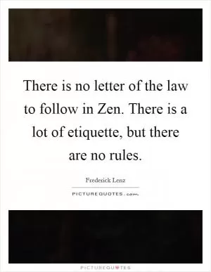 There is no letter of the law to follow in Zen. There is a lot of etiquette, but there are no rules Picture Quote #1