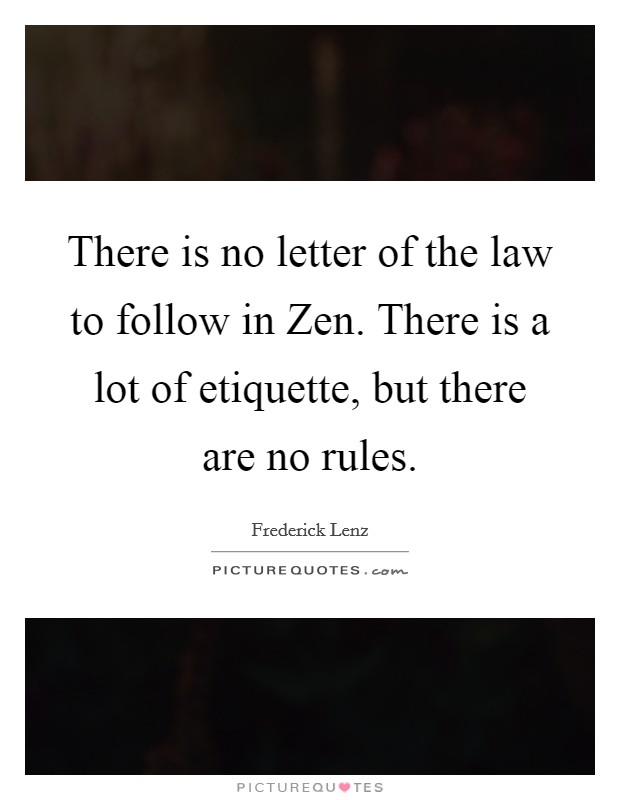 There is no letter of the law to follow in Zen. There is a lot of etiquette, but there are no rules Picture Quote #1
