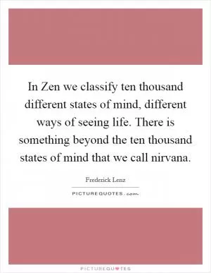 In Zen we classify ten thousand different states of mind, different ways of seeing life. There is something beyond the ten thousand states of mind that we call nirvana Picture Quote #1