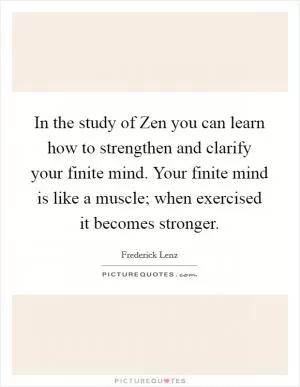 In the study of Zen you can learn how to strengthen and clarify your finite mind. Your finite mind is like a muscle; when exercised it becomes stronger Picture Quote #1