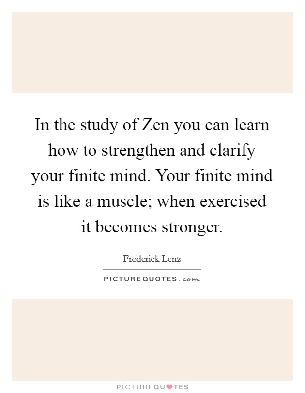 In the study of Zen you can learn how to strengthen and clarify your finite mind. Your finite mind is like a muscle; when exercised it becomes stronger Picture Quote #1