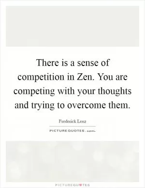 There is a sense of competition in Zen. You are competing with your thoughts and trying to overcome them Picture Quote #1