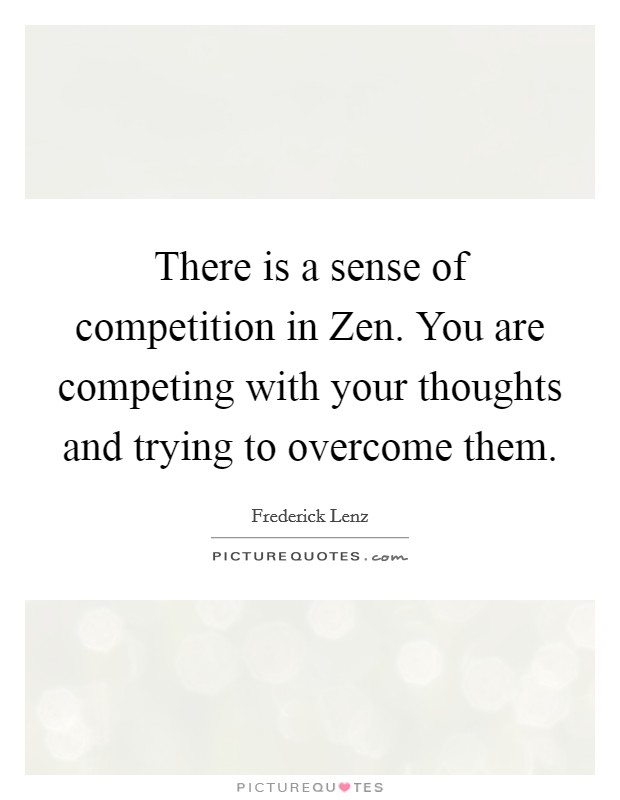 There is a sense of competition in Zen. You are competing with your thoughts and trying to overcome them Picture Quote #1