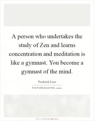 A person who undertakes the study of Zen and learns concentration and meditation is like a gymnast. You become a gymnast of the mind Picture Quote #1
