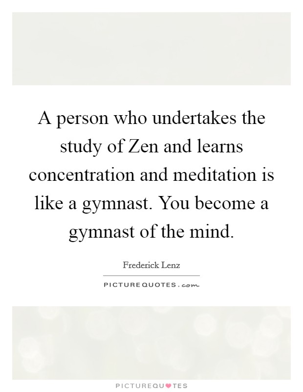 A person who undertakes the study of Zen and learns concentration and meditation is like a gymnast. You become a gymnast of the mind Picture Quote #1