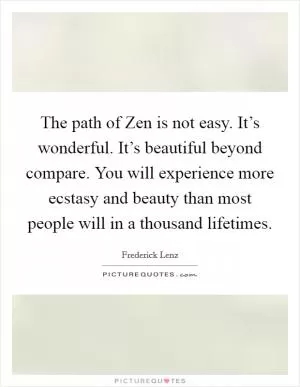 The path of Zen is not easy. It’s wonderful. It’s beautiful beyond compare. You will experience more ecstasy and beauty than most people will in a thousand lifetimes Picture Quote #1