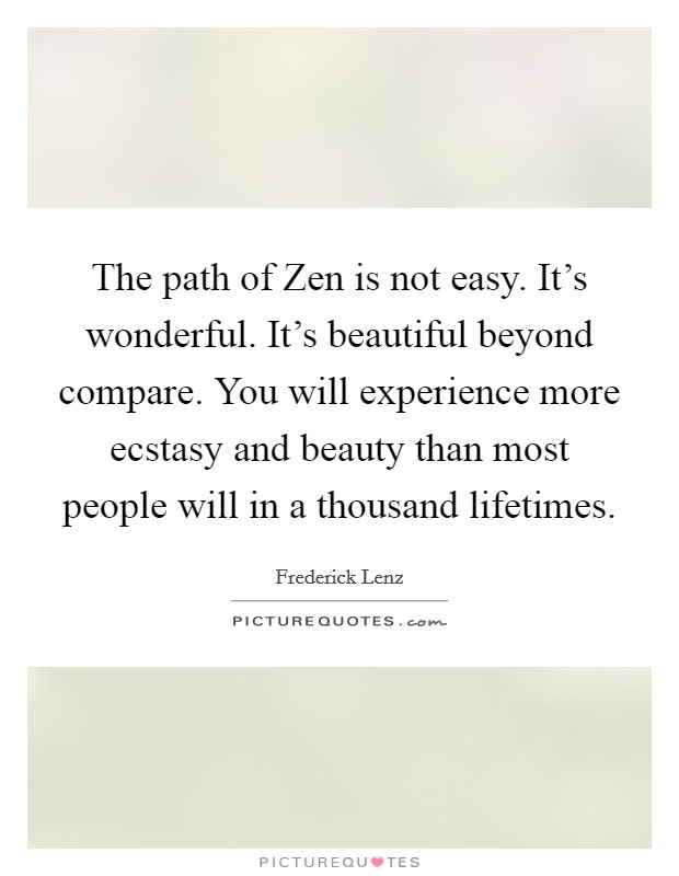 The path of Zen is not easy. It's wonderful. It's beautiful beyond compare. You will experience more ecstasy and beauty than most people will in a thousand lifetimes Picture Quote #1