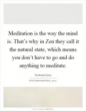 Meditation is the way the mind is. That’s why in Zen they call it the natural state, which means you don’t have to go and do anything to meditate Picture Quote #1