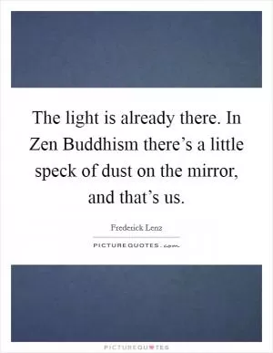 The light is already there. In Zen Buddhism there’s a little speck of dust on the mirror, and that’s us Picture Quote #1