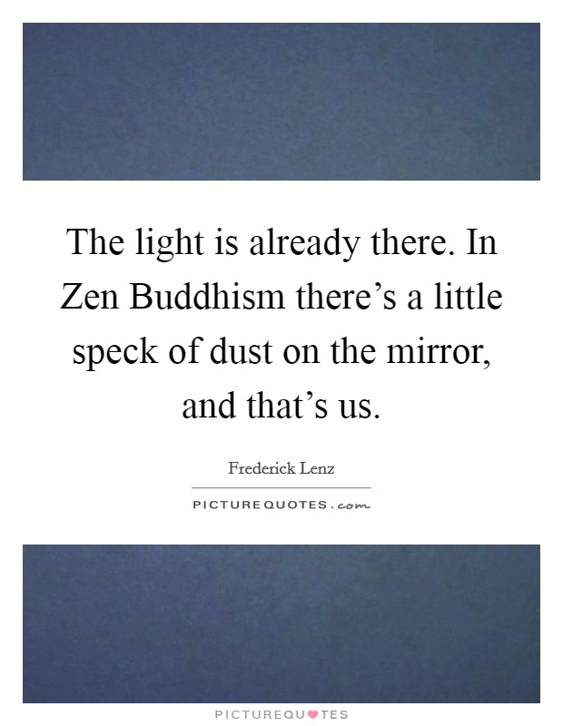 The light is already there. In Zen Buddhism there's a little speck of dust on the mirror, and that's us Picture Quote #1