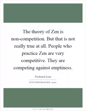 The theory of Zen is non-competition. But that is not really true at all. People who practice Zen are very competitive. They are competing against emptiness Picture Quote #1
