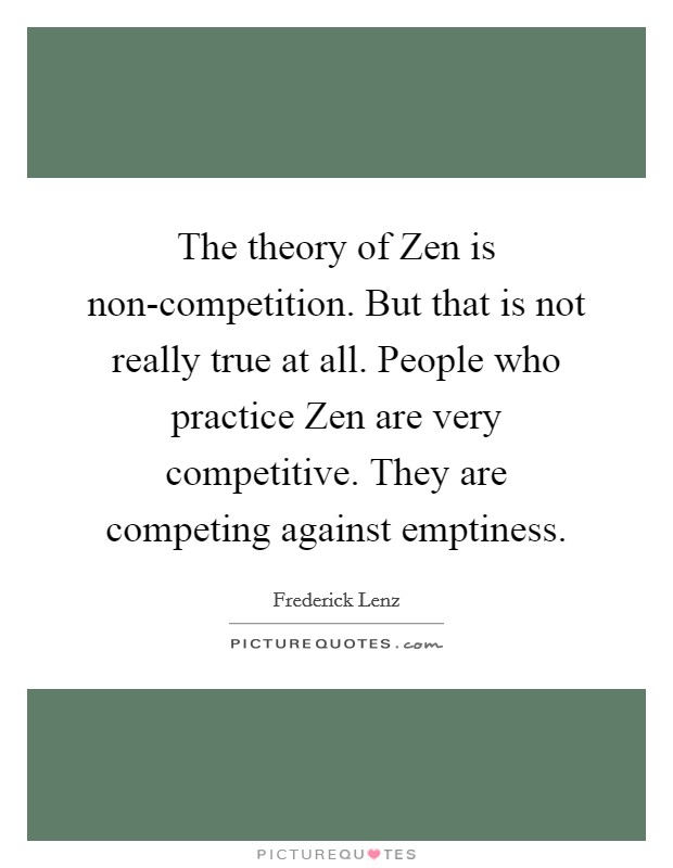 The theory of Zen is non-competition. But that is not really true at all. People who practice Zen are very competitive. They are competing against emptiness Picture Quote #1