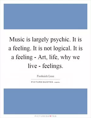 Music is largely psychic. It is a feeling. It is not logical. It is a feeling - Art, life, why we live - feelings Picture Quote #1