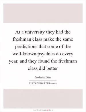At a university they had the freshman class make the same predictions that some of the well-known psychics do every year, and they found the freshman class did better Picture Quote #1