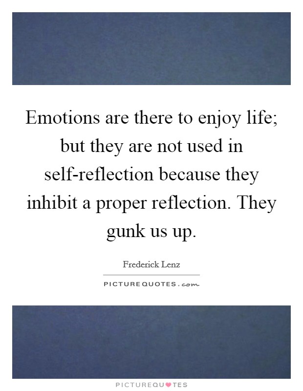 Emotions are there to enjoy life; but they are not used in self-reflection because they inhibit a proper reflection. They gunk us up Picture Quote #1