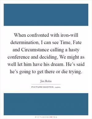 When confronted with iron-will determination, I can see Time, Fate and Circumstance calling a hasty conference and deciding, We might as well let him have his dream. He’s said he’s going to get there or die trying Picture Quote #1