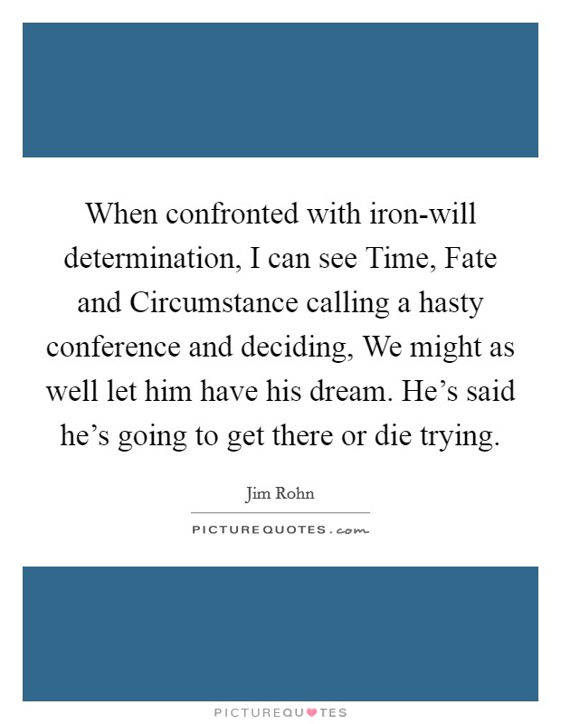 When confronted with iron-will determination, I can see Time, Fate and Circumstance calling a hasty conference and deciding, We might as well let him have his dream. He's said he's going to get there or die trying Picture Quote #1