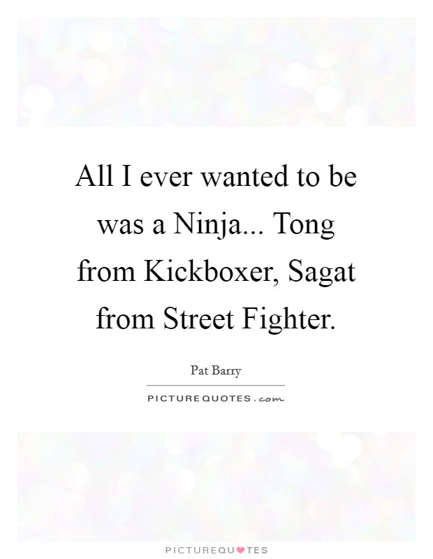 All I ever wanted to be was a Ninja... Tong from Kickboxer, Sagat from Street Fighter Picture Quote #1