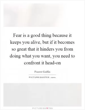 Fear is a good thing because it keeps you alive, but if it becomes so great that it hinders you from doing what you want, you need to confront it head-on Picture Quote #1