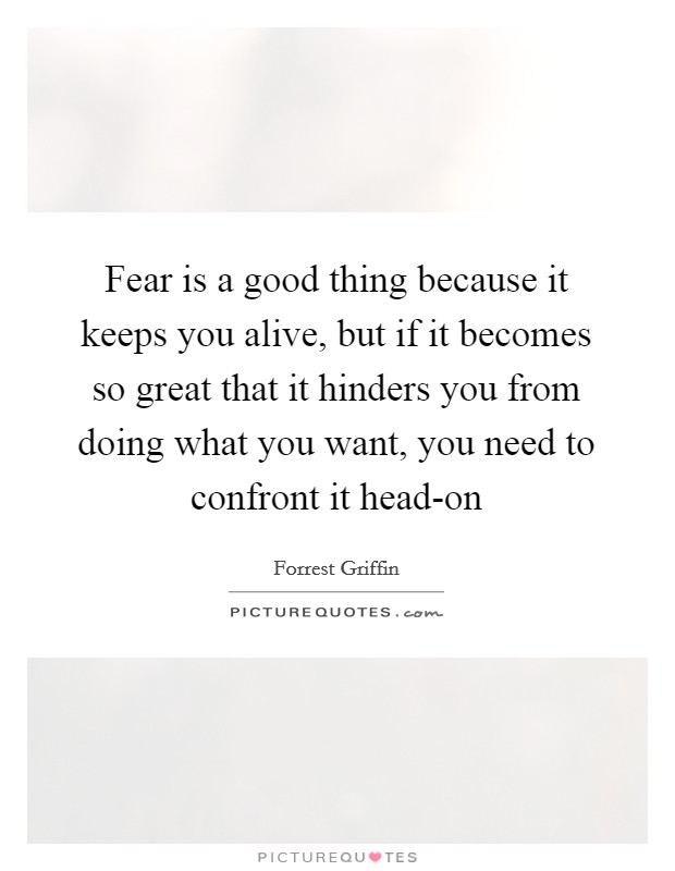 Fear is a good thing because it keeps you alive, but if it becomes so great that it hinders you from doing what you want, you need to confront it head-on Picture Quote #1