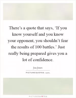 There’s a quote that says, ‘If you know yourself and you know your opponent, you shouldn’t fear the results of 100 battles.’ Just really being prepared gives you a lot of confidence Picture Quote #1