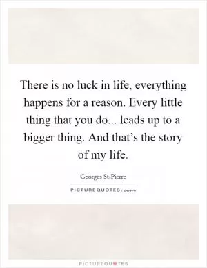 There is no luck in life, everything happens for a reason. Every little thing that you do... leads up to a bigger thing. And that’s the story of my life Picture Quote #1