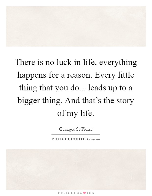 There is no luck in life, everything happens for a reason. Every little thing that you do... leads up to a bigger thing. And that's the story of my life Picture Quote #1